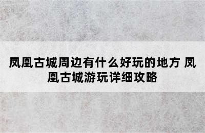 凤凰古城周边有什么好玩的地方 凤凰古城游玩详细攻略